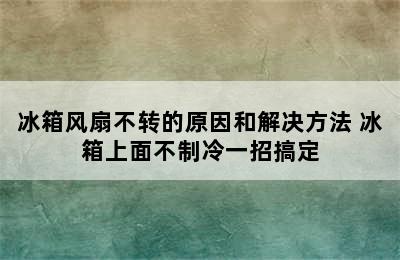 冰箱风扇不转的原因和解决方法 冰箱上面不制冷一招搞定